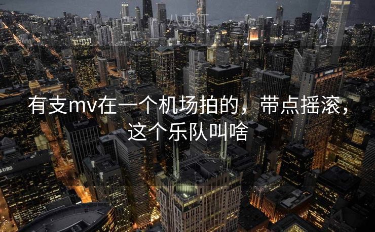 有支mv在一个机场拍的，带点摇滚，这个乐队叫啥