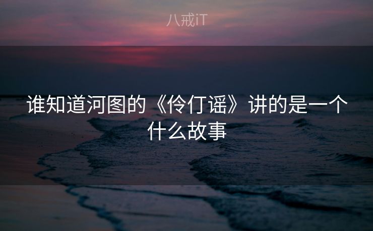 谁知道河图的《伶仃谣》讲的是一个什么故事