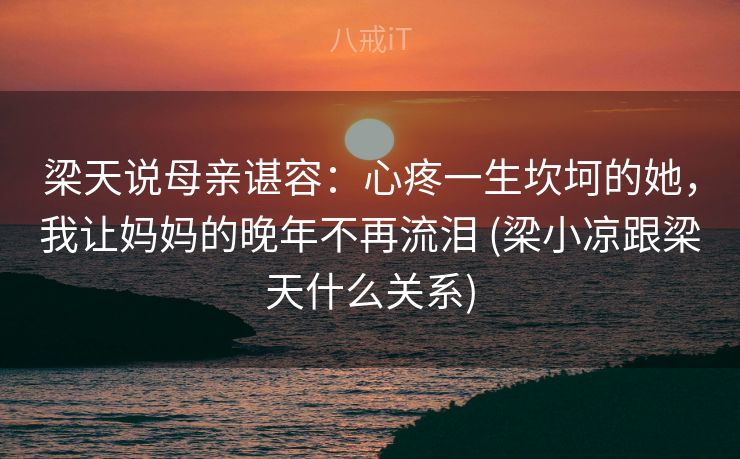 梁天说母亲谌容：心疼一生坎坷的她，我让妈妈的晚年不再流泪 (梁小凉跟梁天什么关系)