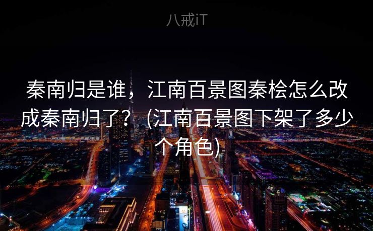 秦南归是谁，江南百景图秦桧怎么改成秦南归了？ (江南百景图下架了多少个角色)