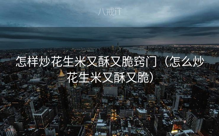 怎样炒花生米又酥又脆窍门（怎么炒花生米又酥又脆）