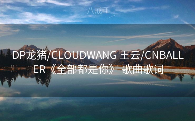 DP龙猪/CLOUDWANG 王云/CNBALLER《全部都是你》 歌曲歌词
