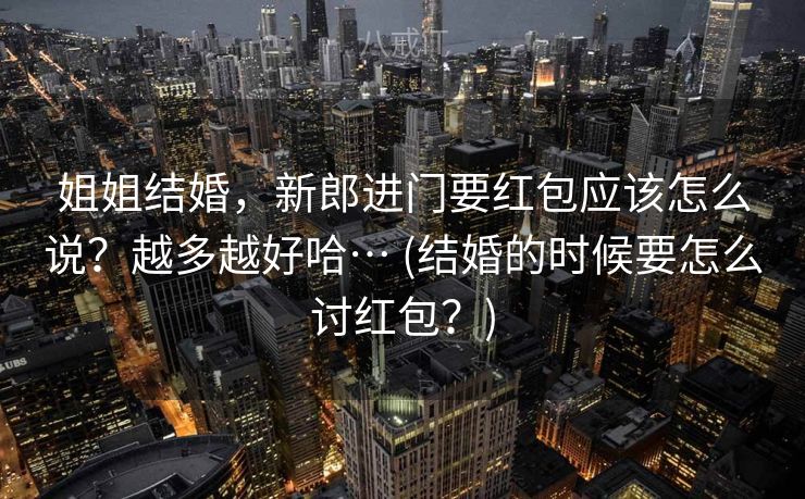 姐姐结婚,新郎进门要红包应该怎么说?越多越好哈… (结婚的时候要怎么讨红包?) 姐姐结婚,新郎进门要红包应该怎么说?越多越好哈… (结婚的时候要怎么讨红包?)