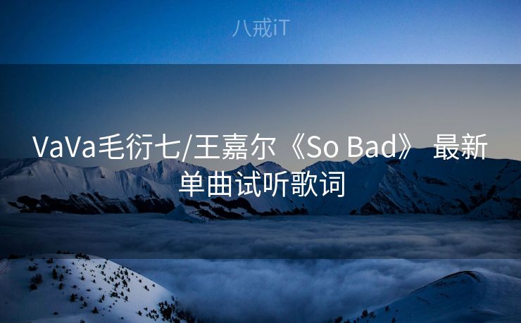 VaVa毛衍七/王嘉尔《So Bad》 最新单曲试听歌词