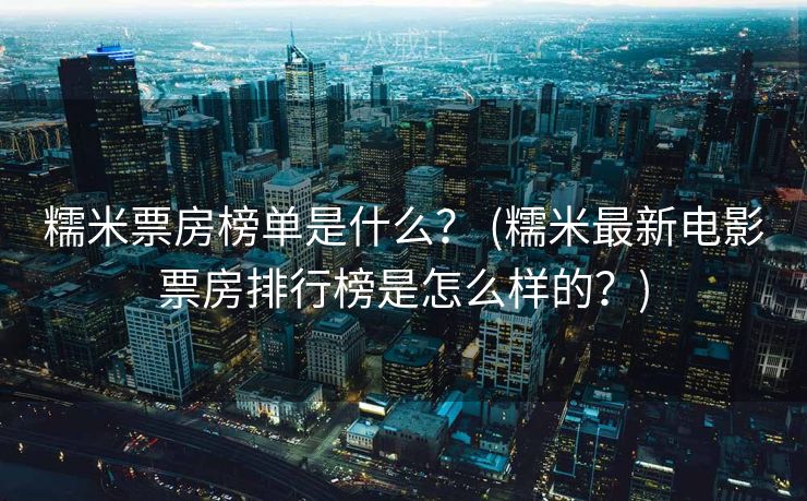 糯米票房榜单是什么？ (糯米最新电影票房排行榜是怎么样的？)