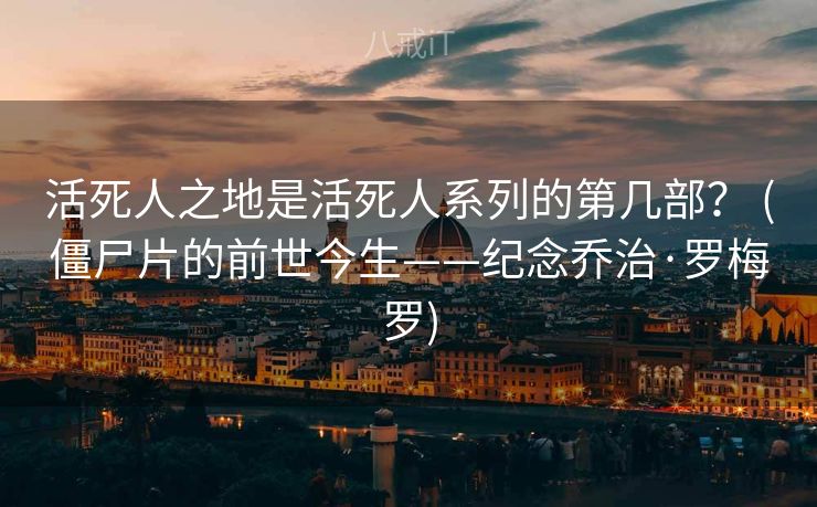 活死人之地是活死人系列的第几部？ (僵尸片的前世今生——纪念乔治·罗梅罗)