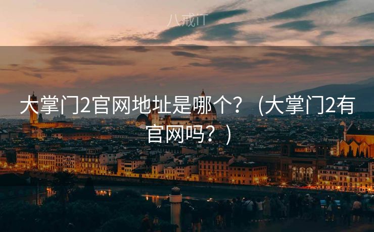 大掌门2官网地址是哪个？ (大掌门2有官网吗？)