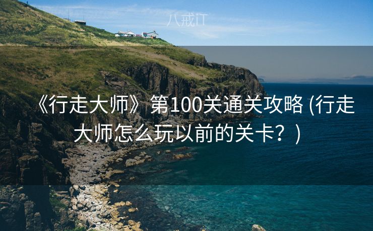 《行走大师》第100关通关攻略 (行走大师怎么玩以前的关卡?) 《行走大师》第100关通关攻略 (行走大师怎么玩以前的关卡?)
