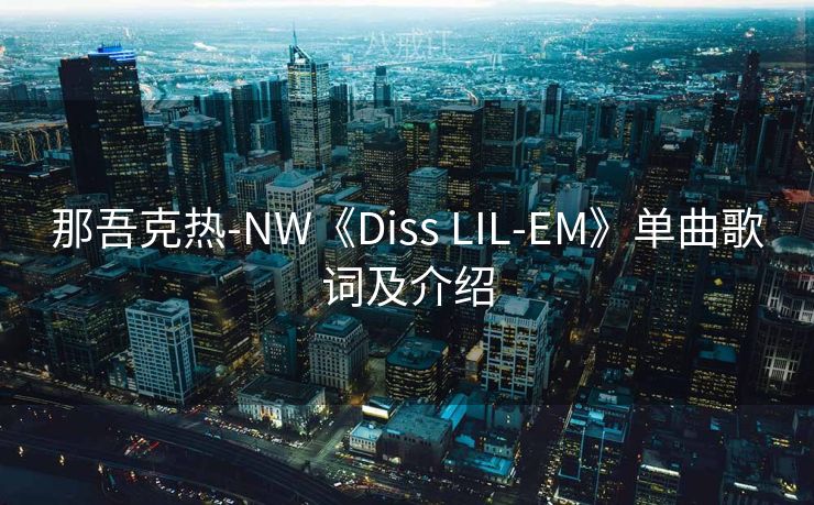 那吾克热-NW《Diss LIL-EM》单曲歌词及介绍