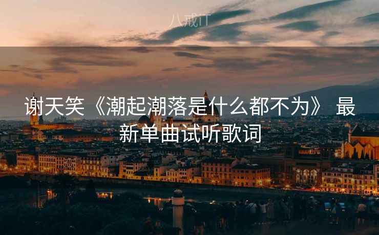 谢天笑《潮起潮落是什么都不为》 最新单曲试听歌词