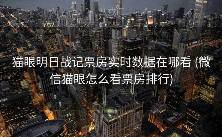 猫眼明日战记票房实时数据在哪看 (微信猫眼怎么看票房排行)