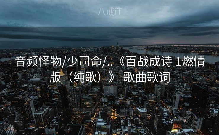 音频怪物/少司命/..《百战成诗 1燃情版（纯歌）》 歌曲歌词