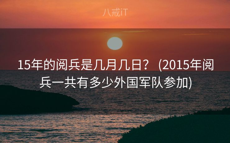 15年的阅兵是几月几日? (2015年阅兵一共有多少外国军队参加) 15年的阅兵是几月几日? (2015年阅兵一共有多少外国军队参加)