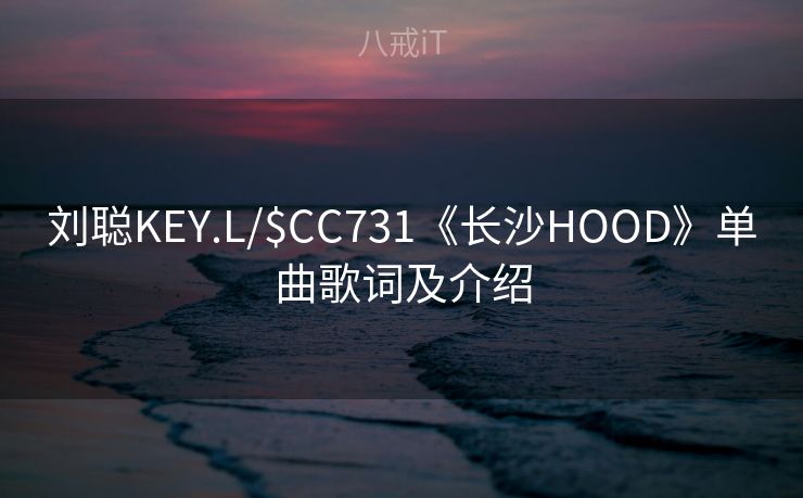刘聪KEY.L/$CC731《长沙HOOD》单曲歌词及介绍