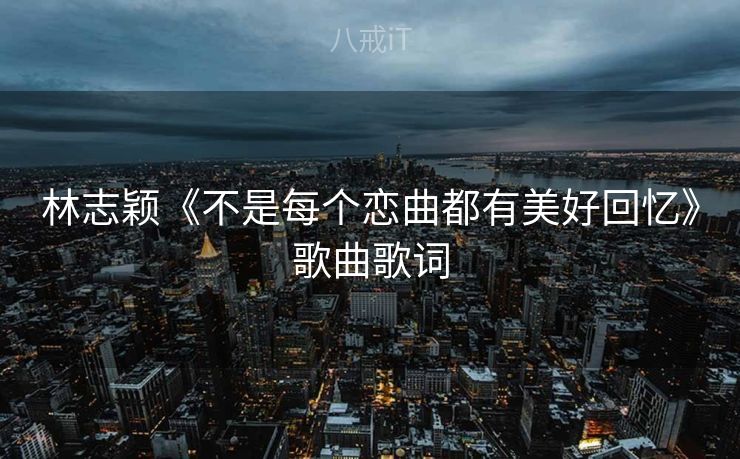 林志颖《不是每个恋曲都有美好回忆》歌曲歌词 林志颖《不是每个恋曲都有美好回忆》歌曲歌词
