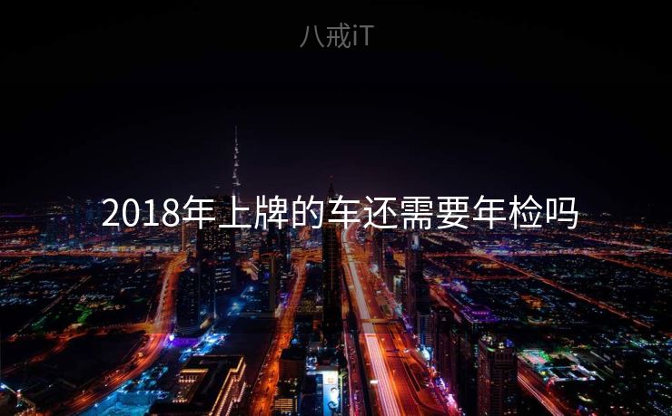  2018年上牌的车还需要年检吗