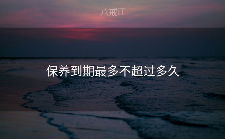 保养到期最多不超过多久 保养到期最多不超过多久