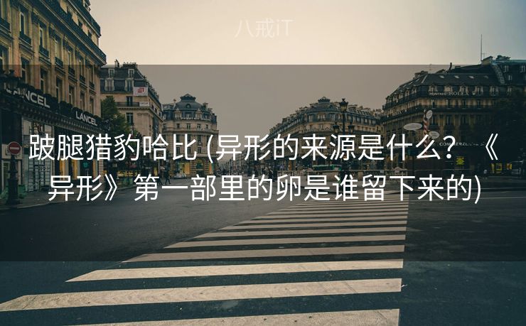 跛腿猎豹哈比 (异形的来源是什么?《异形》第一部里的卵是谁留下来的) 跛腿猎豹哈比 (异形的来源是什么?《异形》第一部里的卵是谁留下来的)