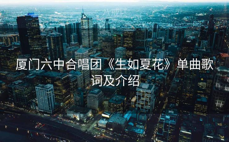 厦门六中合唱团《生如夏花》单曲歌词及介绍 厦门六中合唱团《生如夏花》单曲歌词及介绍