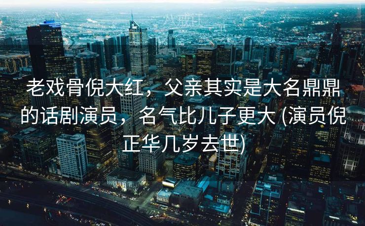 老戏骨倪大红,父亲其实是大名鼎鼎的话剧演员,名气比儿子更大 (演员倪正华几岁去世) 老戏骨倪大红,父亲其实是大名鼎鼎的话剧演员,名气比儿子更大 (演员倪正华几岁去世)