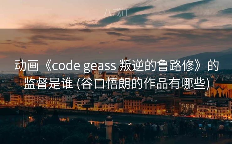 动画《code geass 叛逆的鲁路修》的监督是谁 (谷口悟朗的作品有哪些) 动画《code geass 叛逆的鲁路修》的监督是谁 (谷口悟朗的作品有哪些)