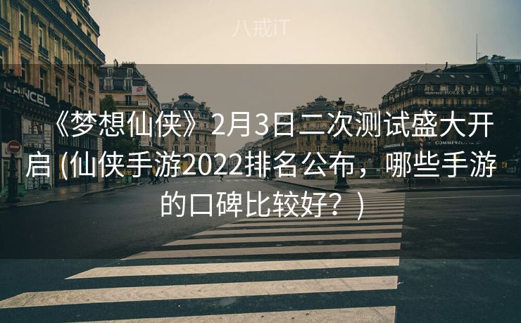 《梦想仙侠》2月3日二次测试盛大开启 (仙侠手游2022排名公布，哪些手游的口碑比较好？)