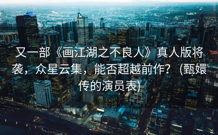 又一部《画江湖之不良人》真人版将袭，众星云集，能否超越前作？ (甄嬛传的演员表)