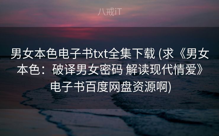 男女本色电子书txt全集下载 (求《男女本色：破译男女密码 解读现代情爱》电子书百度网盘资源啊)