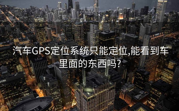  汽车GPS定位系统只能定位,能看到车里面的东西吗?