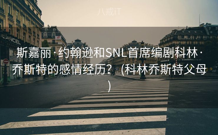 斯嘉丽·约翰逊和SNL首席编剧科林·乔斯特的感情经历？ (科林乔斯特父母)