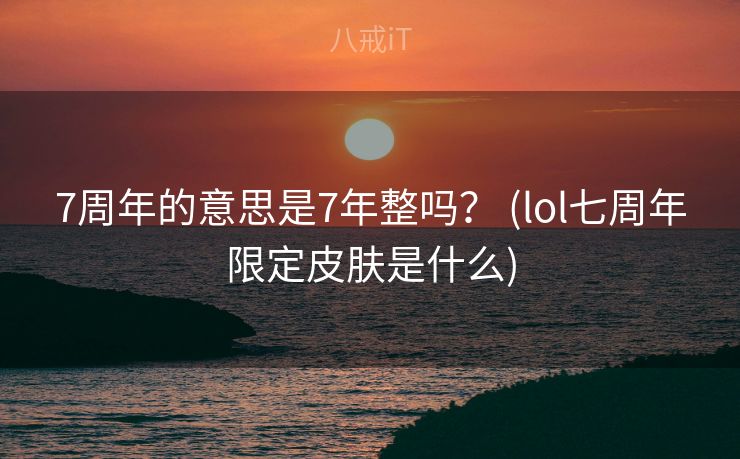 7周年的意思是7年整吗？ (lol七周年限定皮肤是什么)