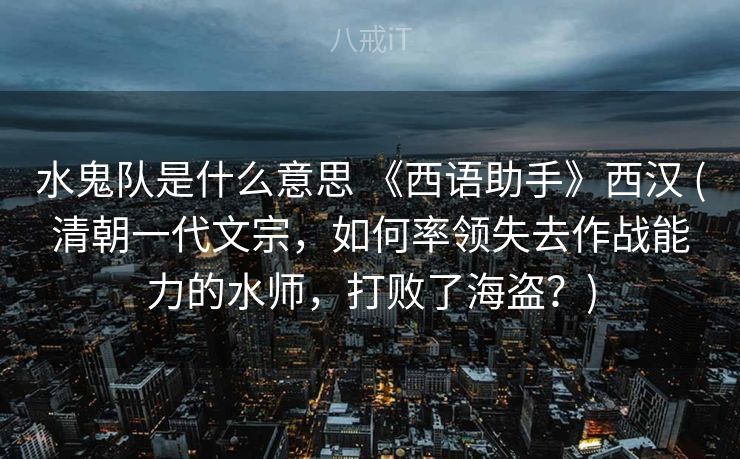 水鬼队是什么意思 《西语助手》西汉 (清朝一代文宗，如何率领失去作战能力的水师，打败了海盗？)