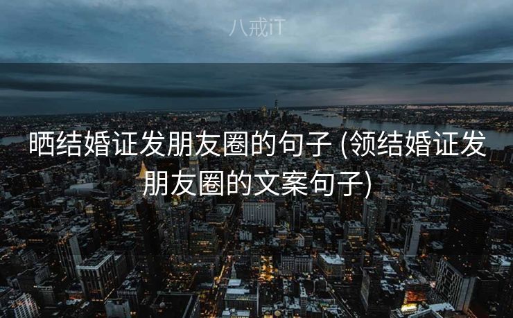 晒结婚证发朋友圈的句子 (领结婚证发朋友圈的文案句子)