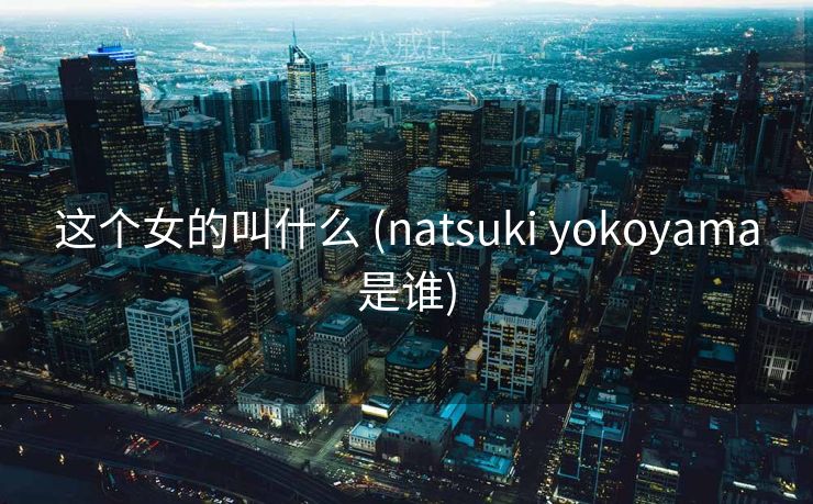 这个女的叫什么 (natsuki yokoyama是谁)