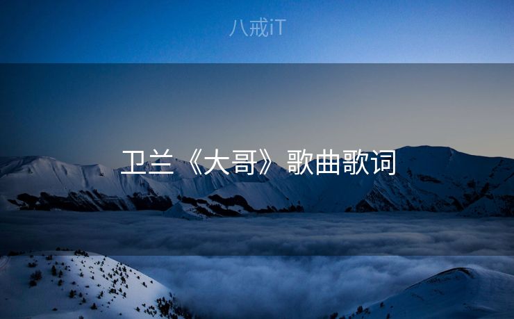 卫兰《大哥》歌曲歌词 卫兰《大哥》歌曲歌词