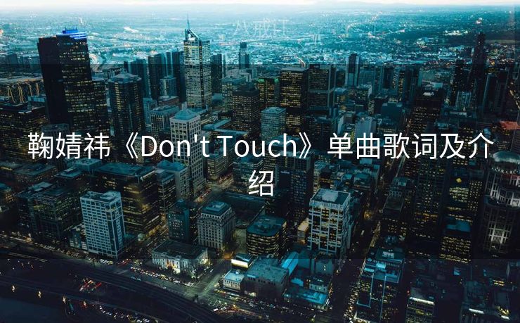 鞠婧祎《Don't Touch》单曲歌词及介绍