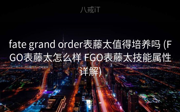 fate grand order表藤太值得培养吗 (FGO表藤太怎么样 FGO表藤太技能属性详解)