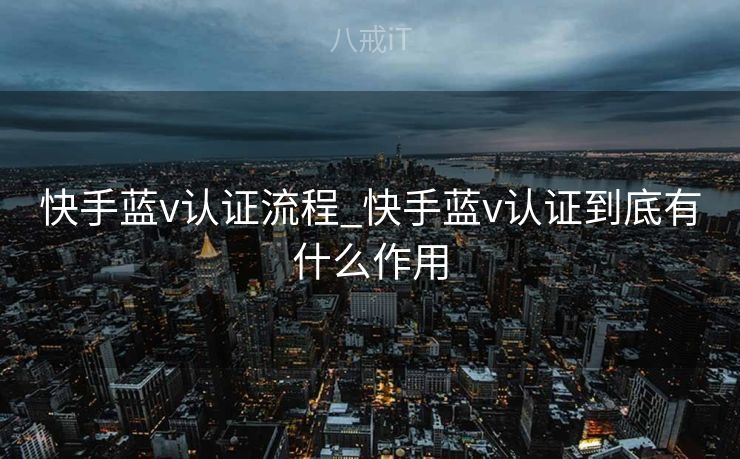 快手蓝v认证流程_快手蓝v认证到底有什么作用