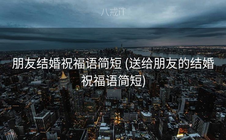 朋友结婚祝福语简短 (送给朋友的结婚祝福语简短)