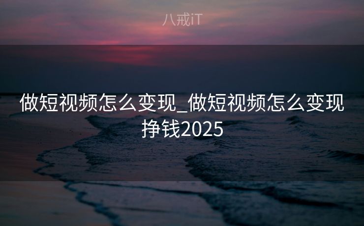做短视频怎么变现_做短视频怎么变现挣钱2025 做短视频怎么变现_做短视频怎么变现挣钱2025