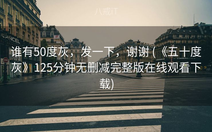谁有50度灰，发一下，谢谢 (《五十度灰》125分钟无删减完整版在线观看下载)