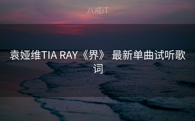 袁娅维TIA RAY《界》 最新单曲试听歌词