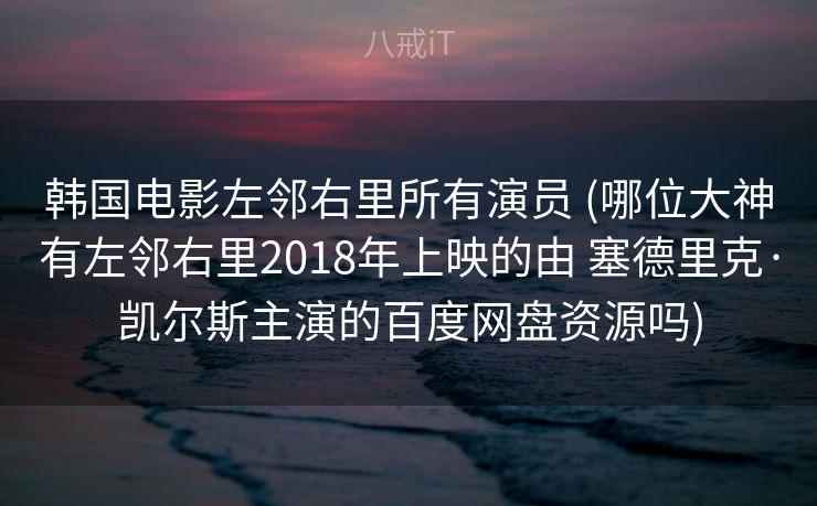 韩国电影左邻右里所有演员 (哪位大神有左邻右里2018年上映的由 塞德里克·凯尔斯主演的百度网盘资源吗)