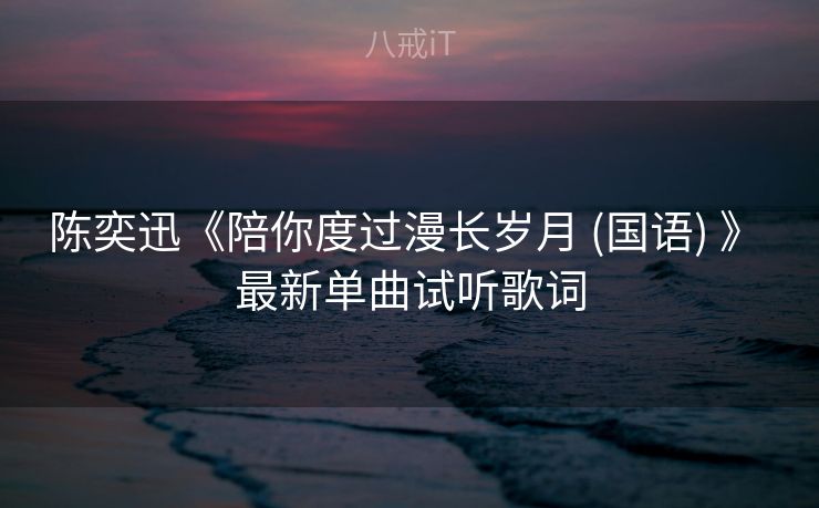 陈奕迅《陪你度过漫长岁月 (国语) 》 最新单曲试听歌词 陈奕迅《陪你度过漫长岁月 (国语) 》 最新单曲试听歌词