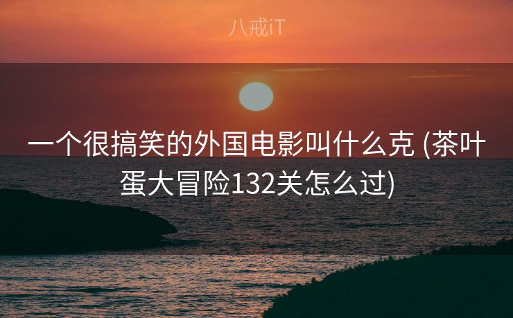一个很搞笑的外国电影叫什么克 (茶叶蛋大冒险132关怎么过)