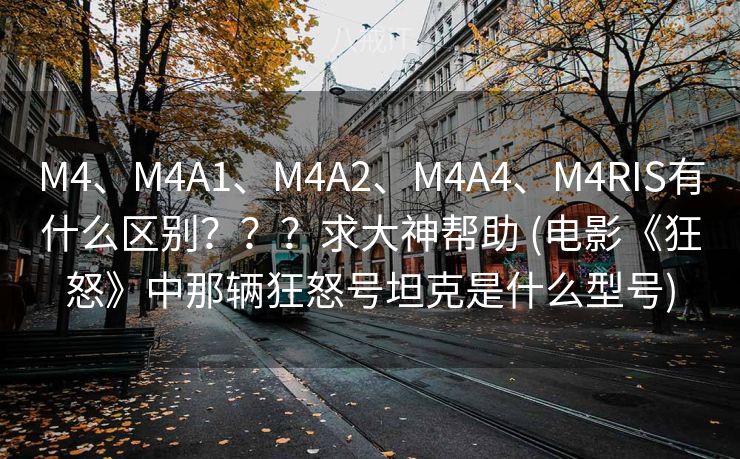 M4、M4A1、M4A2、M4A4、M4RIS有什么区别？？？求大神帮助 (电影《狂怒》中那辆狂怒号坦克是什么型号)