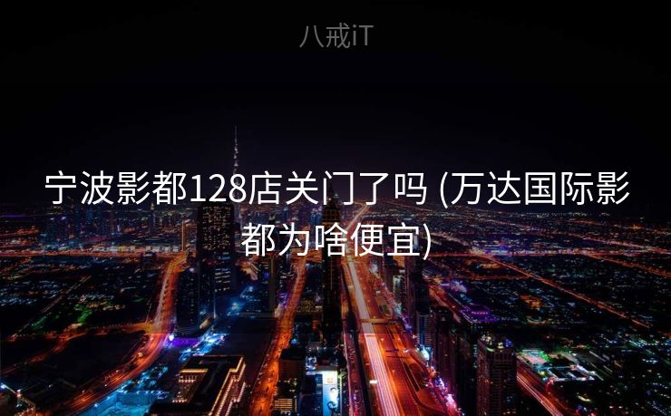 宁波影都128店关门了吗 (万达国际影都为啥便宜) 宁波影都128店关门了吗 (万达国际影都为啥便宜)