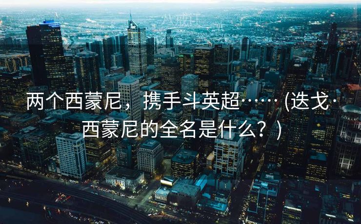 两个西蒙尼，携手斗英超…… (迭戈·西蒙尼的全名是什么？)