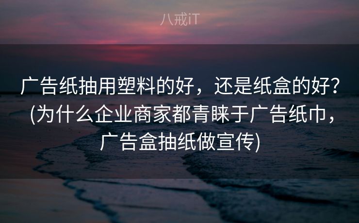 广告纸抽用塑料的好,还是纸盒的好? (为什么企业商家都青睐于广告纸巾,广告盒抽纸做宣传) 广告纸抽用塑料的好,还是纸盒的好? (为什么企业商家都青睐于广告纸巾,广告盒抽纸做宣传)