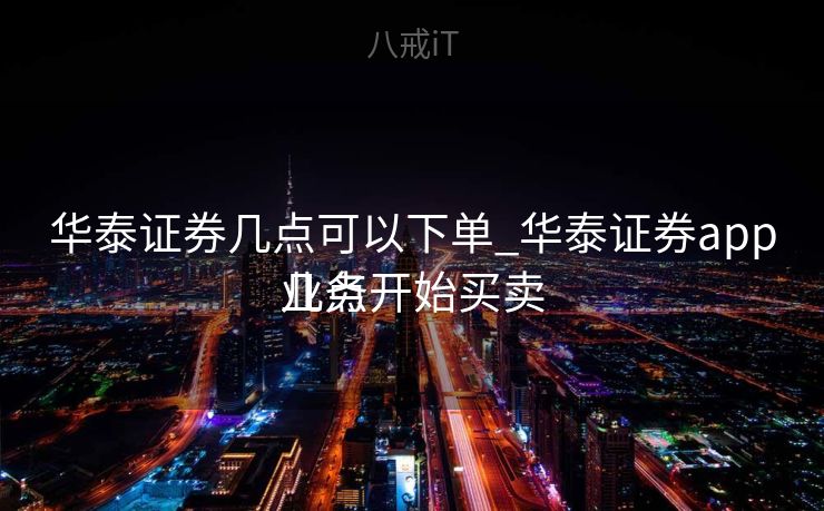 华泰证券几点可以下单_华泰证券app几点开始买卖
业务
